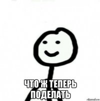  что ж теперь поделать