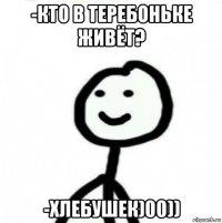 -кто в теребоньке живёт? -хлебушек)00))