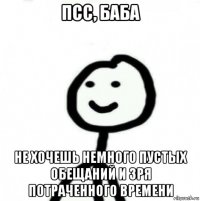 псс, баба не хочешь немного пустых обещаний и зря потраченного времени