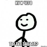 ну и чего ты тут забыл?