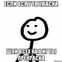 если вся у тя ужасна шли всех нафиг ты прекрасна