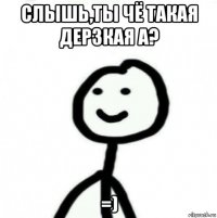 слышь,ты чё такая дерзкая а? =)