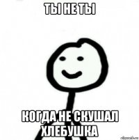 ты не ты когда не скушал хлебушка