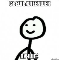 съешь хлебушек лучше?