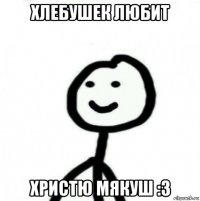 хлебушек любит христю мякуш :3