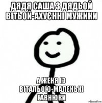 дядя саша з дядьой вітьой-ахуєнні мужики а женя із вітальою-маленькі гавнюки