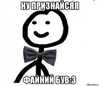 ну признайсяя файний був:3