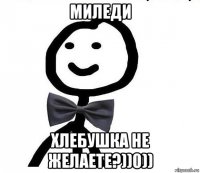 миледи хлебушка не желаете?))0))