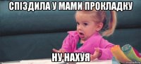 спіздила у мами прокладку ну нахуя