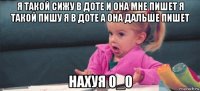 я такой сижу в доте и она мне пишет я такой пишу я в доте а она дальше пишет нахуя 0_0