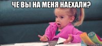 че вы на меня наехали? 