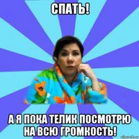 спать! а я пока телик посмотрю на всю громкость!