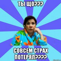 ты що??? совсем страх потерял????