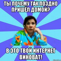 ты почему так поздно пришёл домой? в это твой интернет виноват!