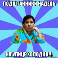 подштанники надень на улице холодно!!!