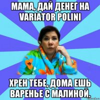 мама, дай денег на variator polini хрен тебе, дома ешь варенье с малиной.