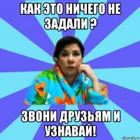 как это ничего не задали ? звони друзьям и узнавай!