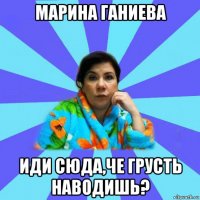 марина ганиева иди сюда,че грусть наводишь?