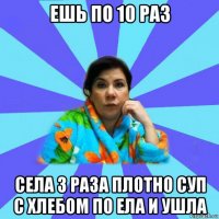 ешь по 10 раз села 3 раза плотно суп с хлебом по ела и ушла