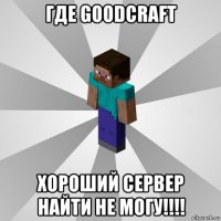 где goodcraft хороший сервер найти не могу!!!!