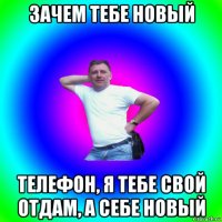 зачем тебе новый телефон, я тебе свой отдам, а себе новый