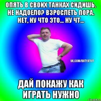 опять в своих танках сидишь. не надоело? взрослеть пора. нет, ну что это... ну чт... дай покажу как играть нужно