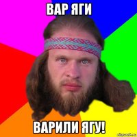 вар яги варили ягу!