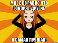 мне всё равно что говорят другие я самая лучшая!