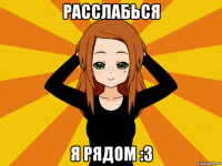 расслабься я рядом :3