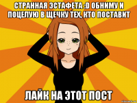 странная эстафета :d обниму и поцелую в щечку тех, кто поставит лайк на этот пост