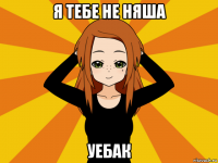 я тебе не няша уебак