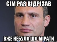 сім раз відрізав вже небуло шо мірати