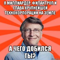 я миллиардер, филантроп и глава крупнейшей технокорпорации на земле а чего добился ты?