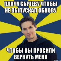 плачу сычеву чтобы не выпускал обнову чтобы вы просили вернуть меня