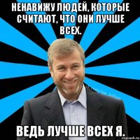 ненавижу людей, которые считают, что они лучше всех. ведь лучше всех я.