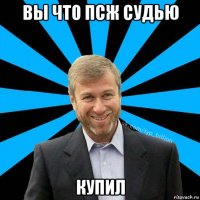 вы что псж судью купил