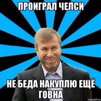 проиграл челси не беда накуплю ещё говна