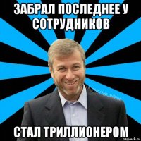 забрал последнее у сотрудников стал триллионером