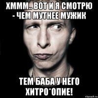 хммм.. вот и я смотрю - чем мутнее мужик тем баба у него хитро*опие!