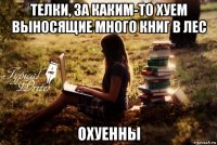 телки, за каким-то хуем выносящие много книг в лес охуенны