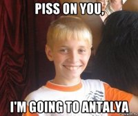 piss on you, i'm going to antalya