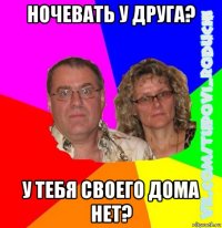 ночевать у друга? у тебя своего дома нет?