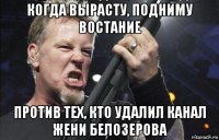 когда вырасту, подниму востание против тех, кто удалил канал жени белозерова