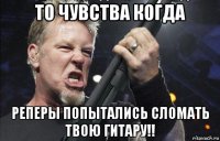 то чувства когда реперы попытались сломать твою гитару!!