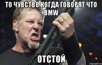 то чувcтво когда говорят что bmw отстой