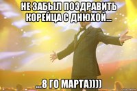 не забыл поздравить корейца с днюхой... ...8 го марта))))