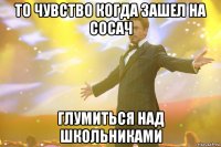 то чувство когда зашел на сосач глумиться над школьниками