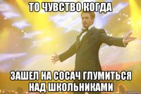 то чувство когда зашел на сосач глумиться над школьниками