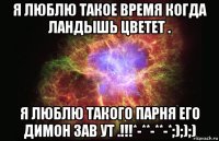 я люблю такое время когда ландышь цветет . я люблю такого парня его димон зав ут .!!!*-**-**-*;););)