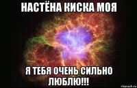 настёна киска моя я тебя очень сильно люблю!!!